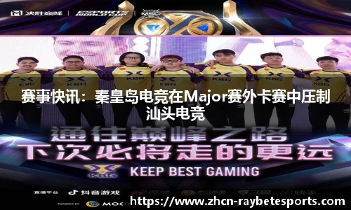 赛事快讯：秦皇岛电竞在Major赛外卡赛中压制汕头电竞