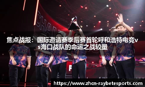 焦点战报：国际邀请赛季后赛首轮呼和浩特电竞vs海口战队的命运之战较量