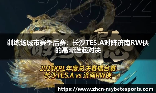 训练场城市赛季后赛：长沙TES.A对阵济南RW侠的高潮迭起对决